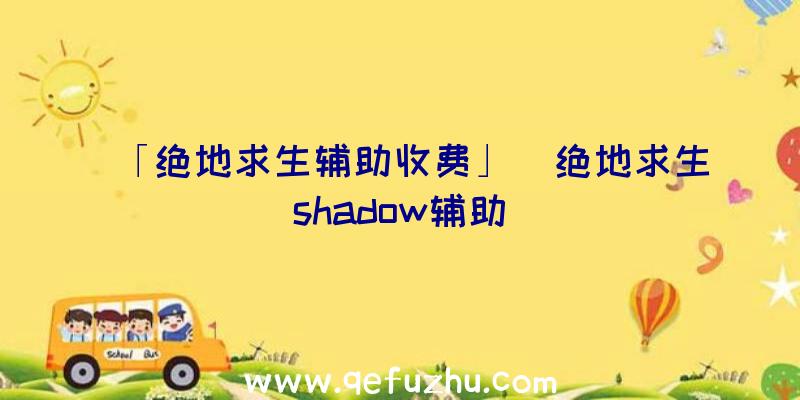 「绝地求生辅助收费」|绝地求生shadow辅助